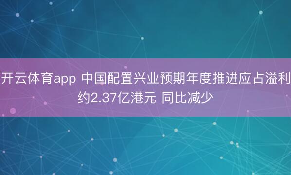 开云体育app 中国配置兴业预期年度推进应占溢利约2.37亿港元 同比减少