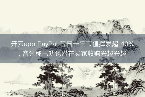 开云app PayPal 昔日一年市值挥发超 40%, 音讯称已劝诱潜在买家收购兴趣兴趣