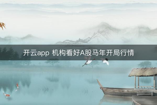 开云app 机构看好A股马年开局行情