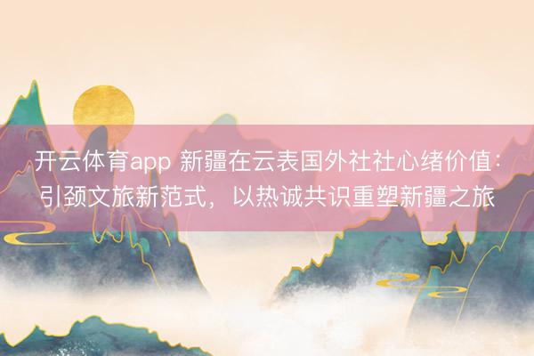 开云体育app 新疆在云表国外社社心绪价值：引颈文旅新范式，以热诚共识重塑新疆之旅