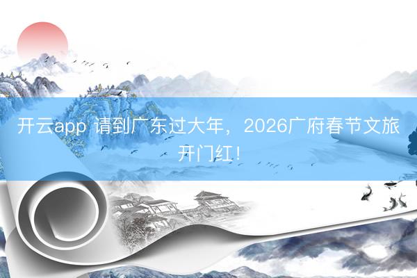 开云app 请到广东过大年，2026广府春节文旅开门红！