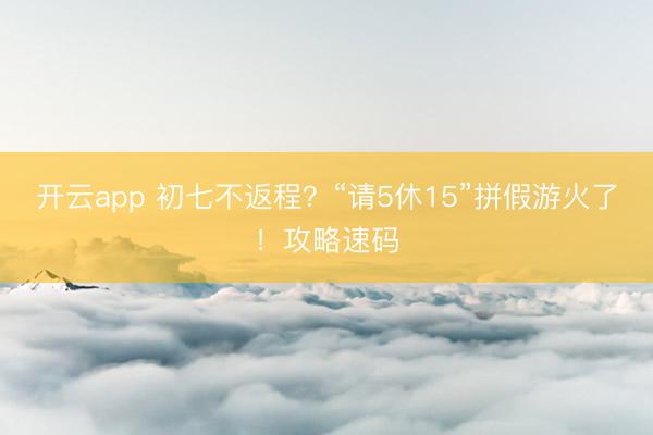 开云app 初七不返程?“请5休15”拼假游火了!攻略速码