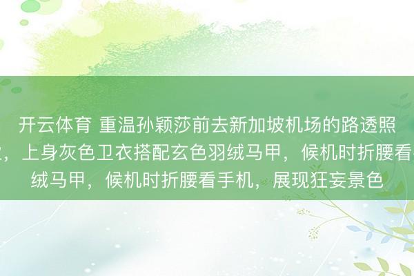 开云体育 重温孙颖莎前去新加坡机场的路透照,穿搭依旧浮浅失业,上身灰色卫衣搭配玄色羽绒马甲,候机时折腰看手机,展现狂妄景色