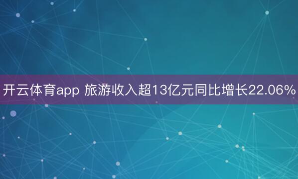 开云体育app 旅游收入超13亿元同比增长22.06%