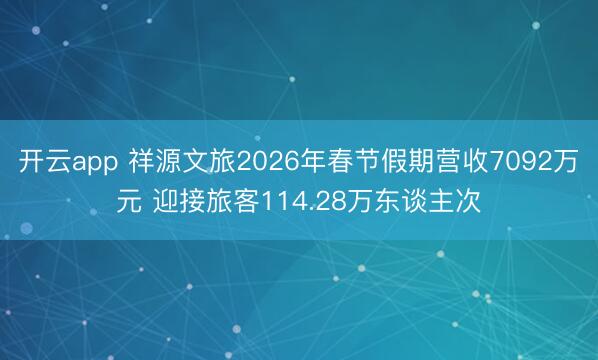 开云app 祥源文旅2026年春节假期营收7092万元 迎接旅客114.28万东谈主次