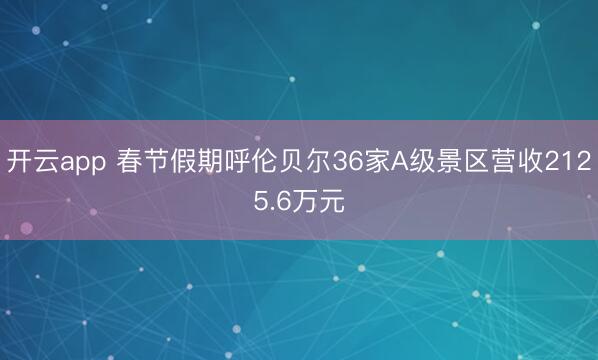 开云app 春节假期呼伦贝尔36家A级景区营收2125.6万元