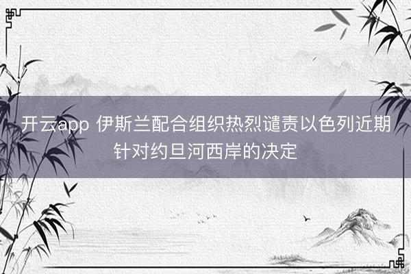 开云app 伊斯兰配合组织热烈谴责以色列近期针对约旦河西岸的决定