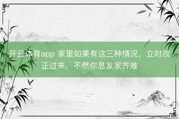 开云体育app 家里如果有这三种情况，立时改正过来，不然你思发家齐难