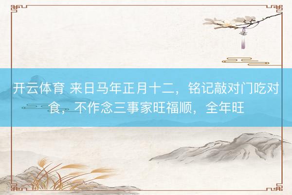 开云体育 来日马年正月十二，铭记敲对门吃对食，不作念三事家旺福顺，全年旺