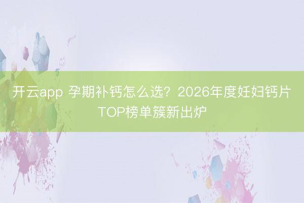开云app 孕期补钙怎么选?2026年度妊妇钙片TOP榜单簇新出炉
