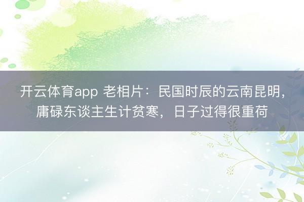 开云体育app 老相片:民国时辰的云南昆明,庸碌东谈主生计贫寒,日子过得很重荷