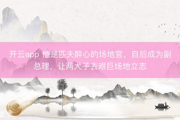 开云app 他是匹夫醉心的场地官,自后成为副总理,让两犬子去艰巨场地立志