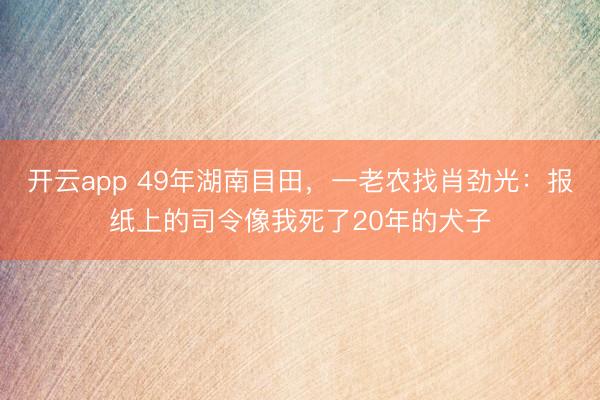 开云app 49年湖南目田,一老农找肖劲光:报纸上的司令像我死了20年的犬子