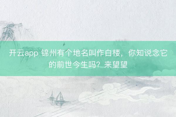 开云app 锦州有个地名叫作白楼,你知说念它的前世今生吗?来望望