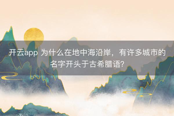 开云app 为什么在地中海沿岸,有许多城市的名字开头于古希腊语?