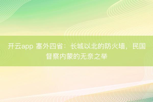 开云app 塞外四省:长城以北的防火墙,民国督察内蒙的无奈之举