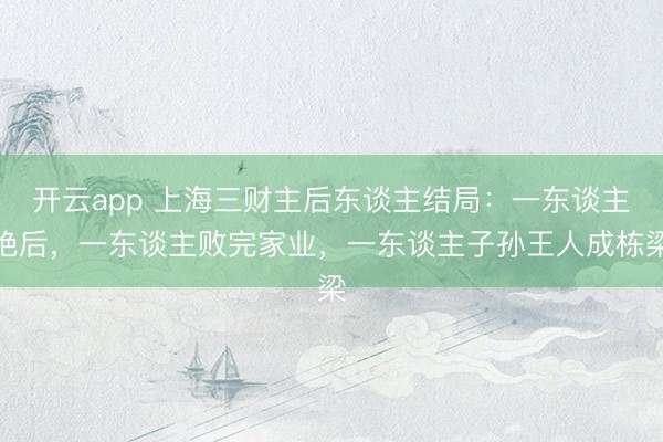 开云app 上海三财主后东谈主结局:一东谈主绝后,一东谈主败完家业,一东谈主子孙王人成栋梁