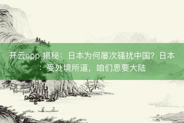 开云app 揭秘：日本为何屡次骚扰中国？日本：受处境所逼，咱们思要大陆