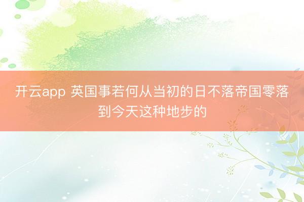 开云app 英国事若何从当初的日不落帝国零落到今天这种地步的