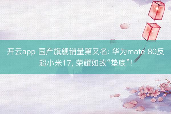 开云app 国产旗舰销量第又名: 华为mate 80反超小米17， 荣耀如故“垫底”!