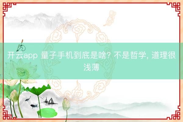 开云app 量子手机到底是啥? 不是哲学， 道理很浅薄