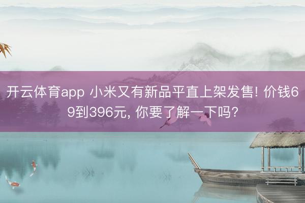 开云体育app 小米又有新品平直上架发售! 价钱69到396元， 你要了解一下吗?