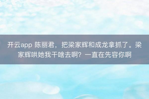 开云app 陈丽君，把梁家辉和成龙拿抓了。梁家辉哄她我干啥去啊？一直在先容你啊