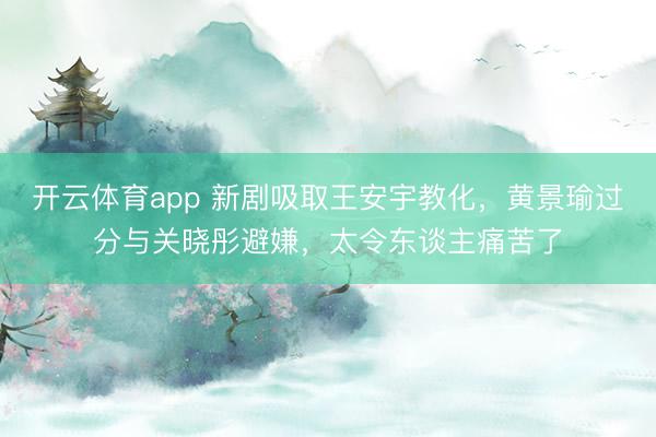 开云体育app 新剧吸取王安宇教化，黄景瑜过分与关晓彤避嫌，太令东谈主痛苦了