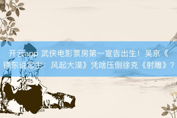 开云app 武侠电影票房第一宣告出生！吴京《镖东说念主：风起大漠》凭啥压倒徐克《射雕》？