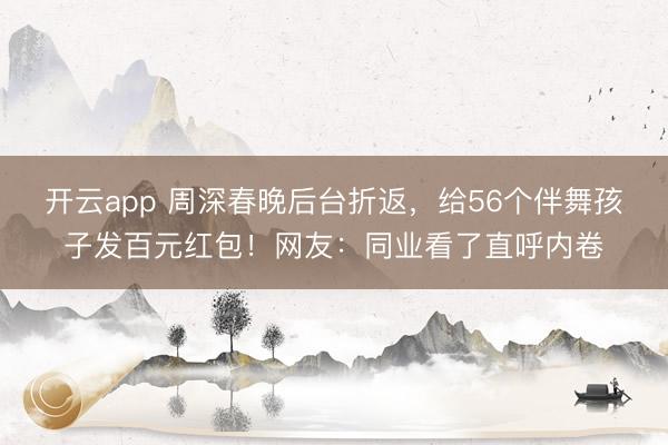 开云app 周深春晚后台折返，给56个伴舞孩子发百元红包！网友：同业看了直呼内卷