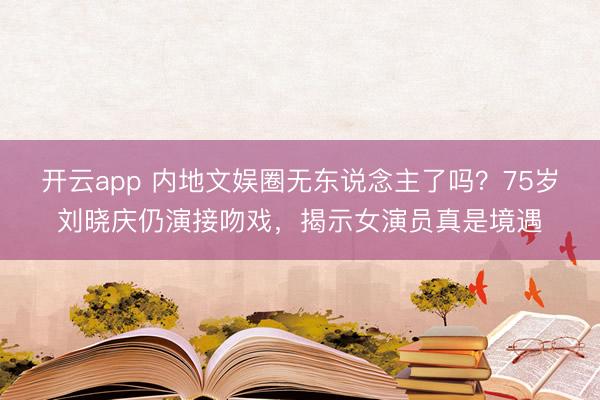 开云app 内地文娱圈无东说念主了吗？75岁刘晓庆仍演接吻戏，揭示女演员真是境遇