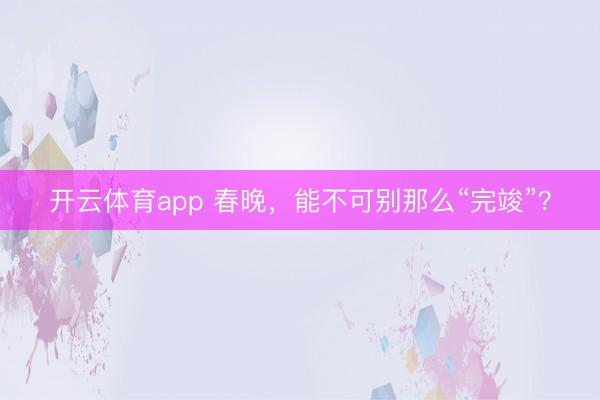 开云体育app 春晚，能不可别那么“完竣”？