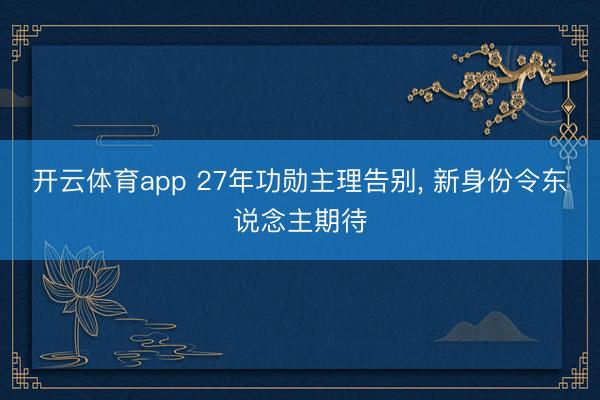 开云体育app 27年功勋主理告别， 新身份令东说念主期待