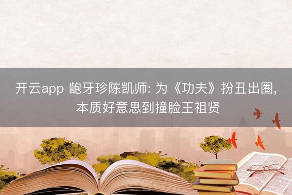 开云app 龅牙珍陈凯师: 为《功夫》扮丑出圈， 本质好意思到撞脸王祖贤