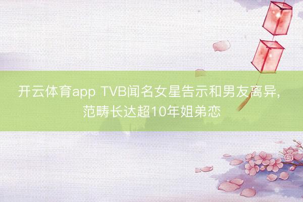 开云体育app TVB闻名女星告示和男友离异， 范畴长达超10年姐弟恋