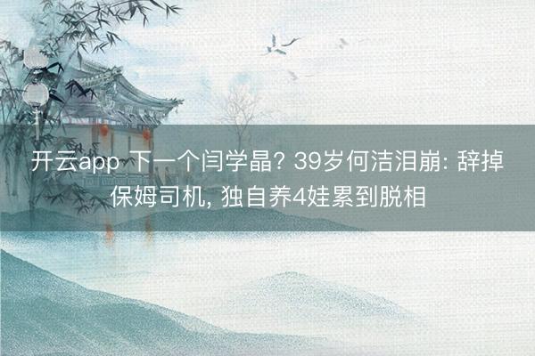 开云app 下一个闫学晶? 39岁何洁泪崩: 辞掉保姆司机， 独自养4娃累到脱相