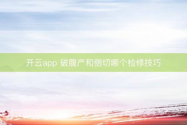 开云app 破腹产和侧切哪个检修技巧