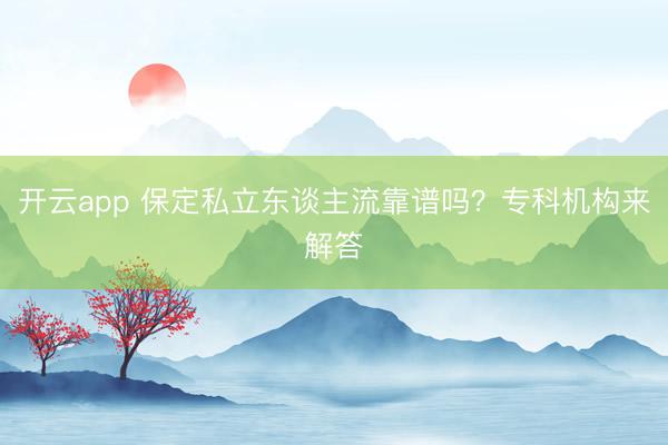 开云app 保定私立东谈主流靠谱吗？专科机构来解答