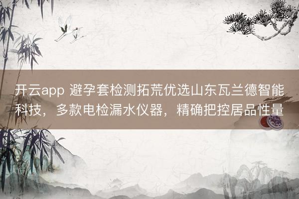 开云app 避孕套检测拓荒优选山东瓦兰德智能科技，多款电检漏水仪器，精确把控居品性量