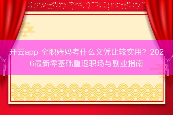 开云app 全职姆妈考什么文凭比较实用？2026最新零基础重返职场与副业指南