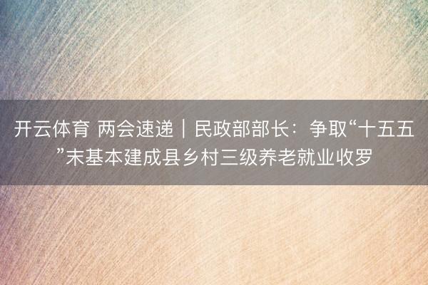 开云体育 两会速递｜民政部部长：争取“十五五”末基本建成县乡村三级养老就业收罗