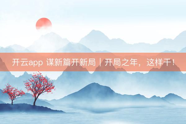 开云app 谋新篇开新局｜开局之年，这样干！