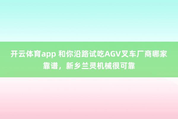 开云体育app 和你沿路试吃AGV叉车厂商哪家靠谱，新乡兰灵机械很可靠