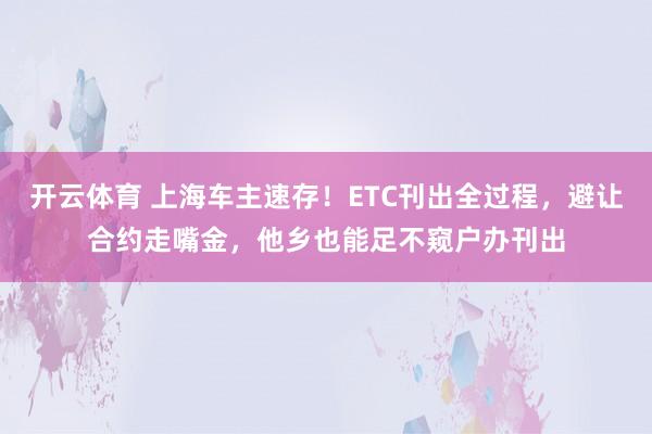 开云体育 上海车主速存！ETC刊出全过程，避让合约走嘴金，他乡也能足不窥户办刊出