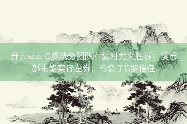 开云app C罗法务团队回复对尤文胜诉：俱乐部未能实行左券，亏负了C罗信任