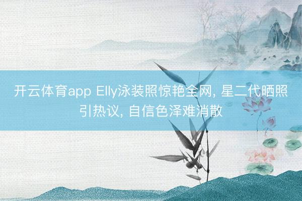 开云体育app Elly泳装照惊艳全网， 星二代晒照引热议， 自信色泽难消散