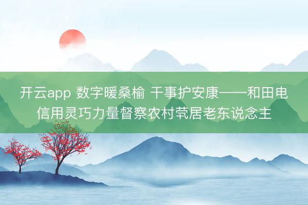 开云app 数字暖桑榆 干事护安康——和田电信用灵巧力量督察农村茕居老东说念主