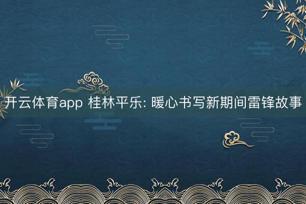 开云体育app 桂林平乐: 暖心书写新期间雷锋故事