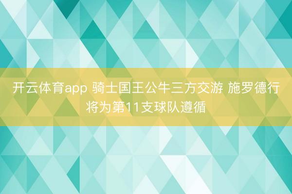开云体育app 骑士国王公牛三方交游 施罗德行将为第11支球队遵循