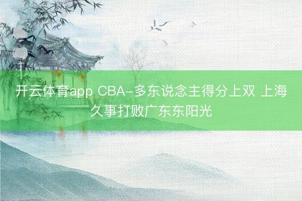 开云体育app CBA-多东说念主得分上双 上海久事打败广东东阳光